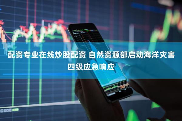 配资专业在线炒股配资 自然资源部启动海洋灾害四级应急响应