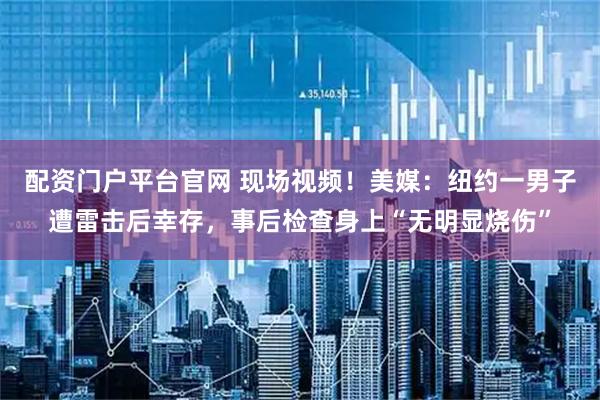 配资门户平台官网 现场视频！美媒：纽约一男子遭雷击后幸存，事后检查身上“无明显烧伤”