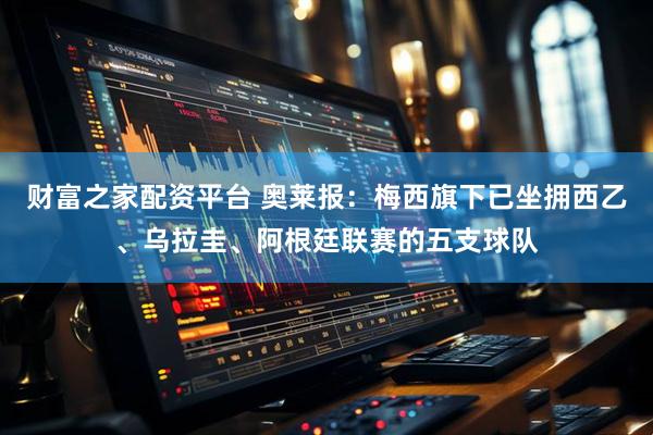 财富之家配资平台 奥莱报：梅西旗下已坐拥西乙、乌拉圭、阿根廷联赛的五支球队