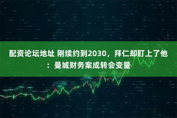 配资论坛地址 刚续约到2030，拜仁却盯上了他：曼城财务案成转会变量