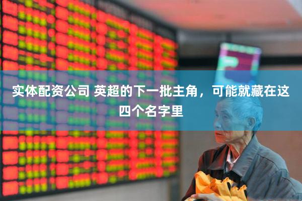 实体配资公司 英超的下一批主角，可能就藏在这四个名字里